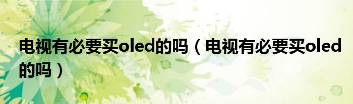 电视有必要买oled的吗（电视有必要买oled的吗）