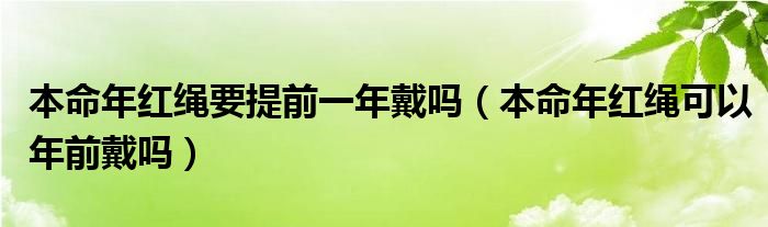 本命年红绳要提前一年戴吗（本命年红绳可以年前戴吗）