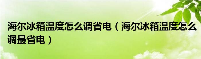 海尔冰箱温度怎么调省电（海尔冰箱温度怎么调最省电）