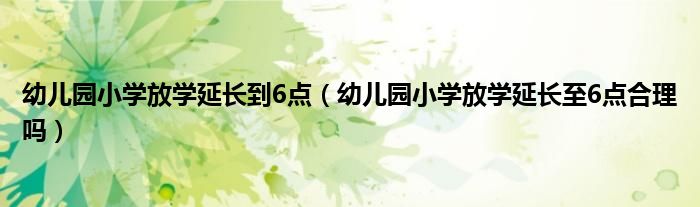 幼儿园小学放学延长到6点（幼儿园小学放学延长至6点合理吗）