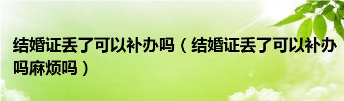 结婚证丢了可以补办吗（结婚证丢了可以补办吗麻烦吗）