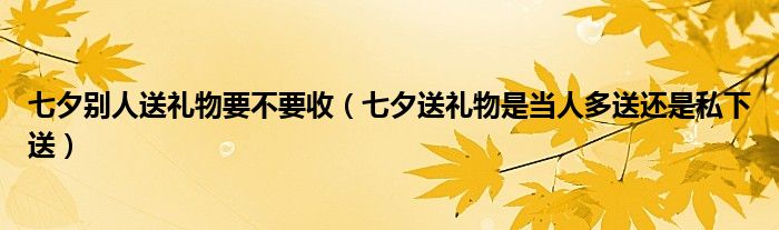 七夕别人送礼物要不要收（七夕送礼物是当人多送还是私下送）