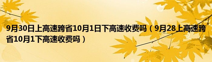 9月30日上高速跨省10月1日下高速收费吗（9月28上高速跨省10月1下高速收费吗）