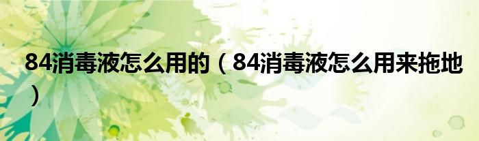 84消毒液怎么用的（84消毒液怎么用来拖地）