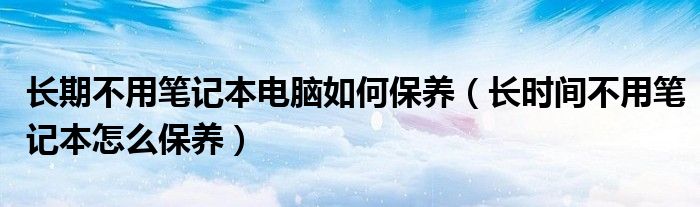 长期不用笔记本电脑如何保养（长时间不用笔记本怎么保养）