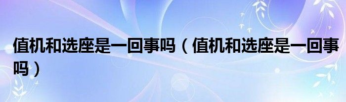 值机和选座是一回事吗（值机和选座是一回事吗）