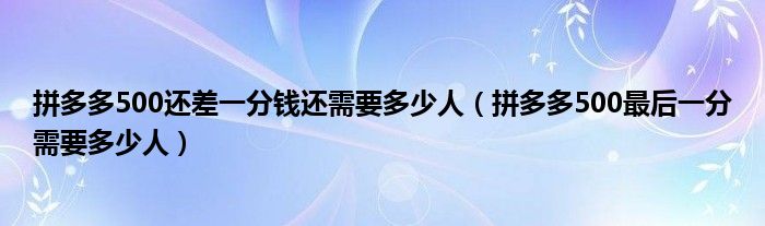 拼多多500还差一分钱还需要多少人（拼多多500最后一分需要多少人）