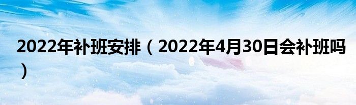 2022年补班安排（2022年4月30日会补班吗）