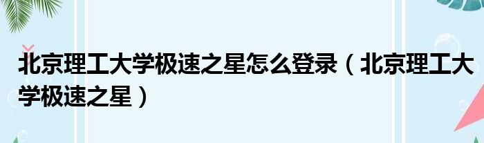 北京理工大学极速之星怎么登录（北京理工大学极速之星）