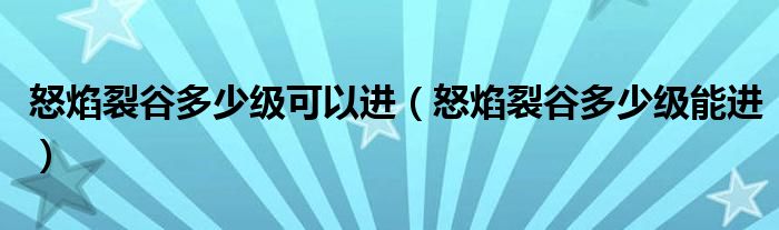 怒焰裂谷多少级可以进（怒焰裂谷多少级能进）