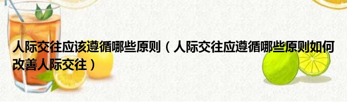 人际交往应该遵循哪些原则（人际交往应遵循哪些原则如何改善人际交往）