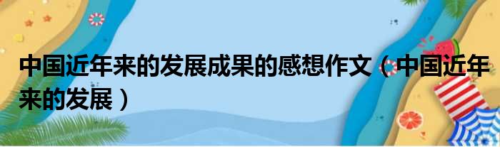 中国近年来的发展成果的感想作文（中国近年来的发展）