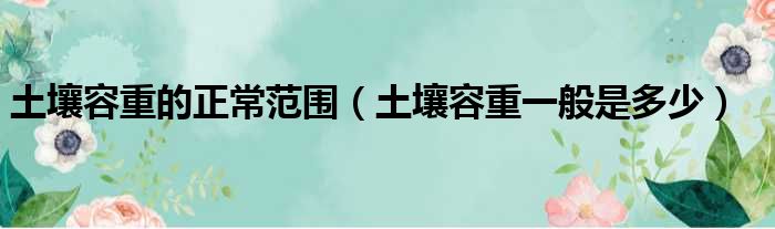 土壤容重的正常范围（土壤容重一般是多少）