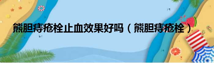 熊胆痔疮栓止血效果好吗（熊胆痔疮栓）