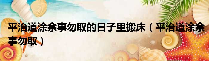 平治道涂余事勿取的日子里搬床（平治道涂余事勿取）