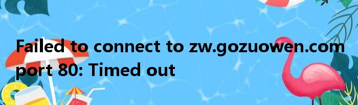 Failed to connect to zw.gozuowen.com port 80: Timed out