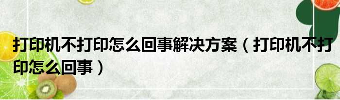 打印机不打印怎么回事解决方案（打印机不打印怎么回事）