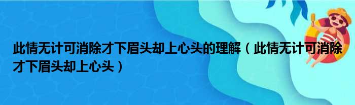 此情无计可消除才下眉头却上心头的理解（此情无计可消除才下眉头却上心头）