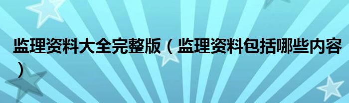 监理资料大全完整版（监理资料包括哪些内容）