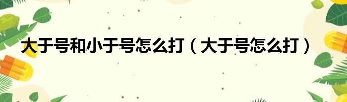 大于号和小于号怎么打（大于号怎么打）