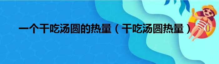 一个干吃汤圆的热量（干吃汤圆热量）