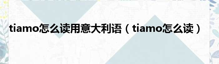 tiamo怎么读用意大利语（tiamo怎么读）