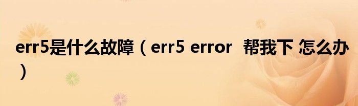 err5是什么故障（err5 error  帮我下 怎么办）