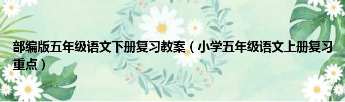 部编版五年级语文下册复习教案（小学五年级语文上册复习重点）