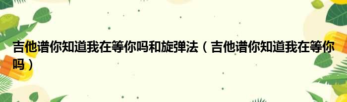 吉他谱你知道我在等你吗和旋弹法（吉他谱你知道我在等你吗）