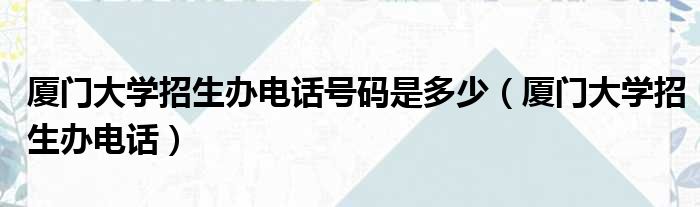 厦门大学招生办电话号码是多少（厦门大学招生办电话）