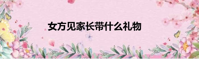 女方见家长带什么礼物