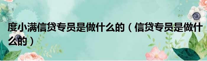 度小满信贷专员是做什么的（信贷专员是做什么的）