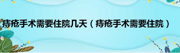 痔疮手术需要住院几天（痔疮手术需要住院）