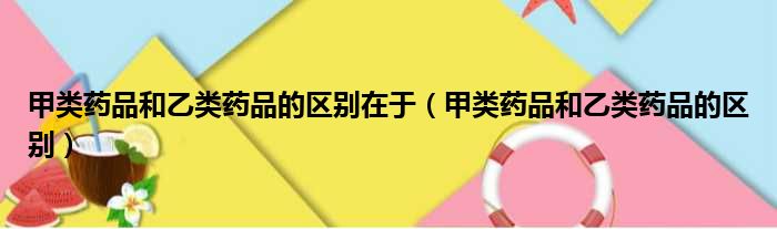 甲类药品和乙类药品的区别在于（甲类药品和乙类药品的区别）