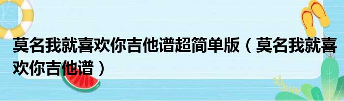 莫名我就喜欢你吉他谱超简单版（莫名我就喜欢你吉他谱）