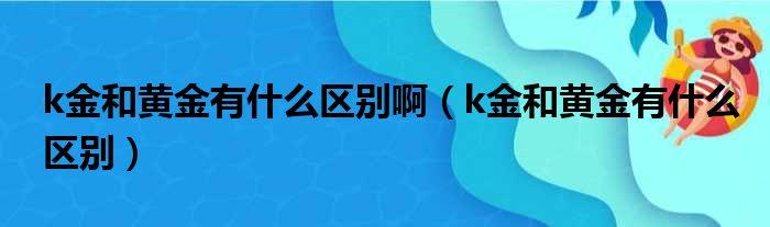 k金和黄金有什么区别啊（k金和黄金有什么区别）