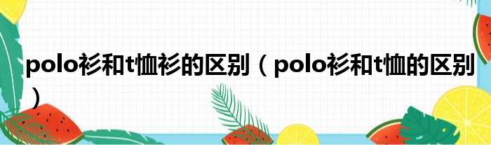 polo衫和t恤衫的区别（polo衫和t恤的区别）