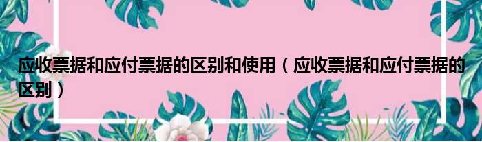 应收票据和应付票据的区别和使用（应收票据和应付票据的区别）