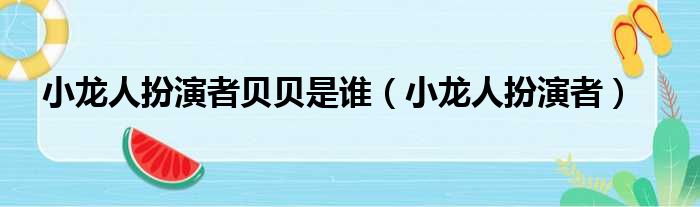 小龙人扮演者贝贝是谁（小龙人扮演者）