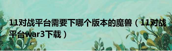 11对战平台需要下哪个版本的魔兽（11对战平台war3下载）