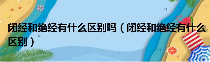 闭经和绝经有什么区别吗（闭经和绝经有什么区别）