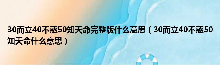 30而立40不惑50知天命完整版什么意思（30而立40不惑50知天命什么意思）