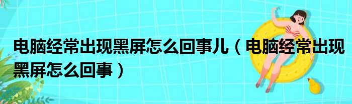 电脑经常出现黑屏怎么回事儿（电脑经常出现黑屏怎么回事）