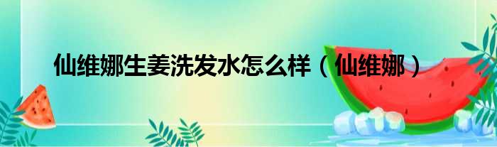 仙维娜生姜洗发水怎么样（仙维娜）