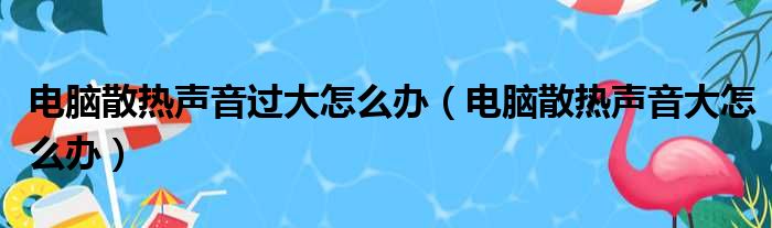 电脑散热声音过大怎么办（电脑散热声音大怎么办）