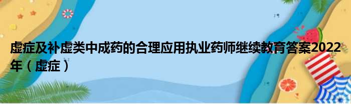 虚症及补虚类中成药的合理应用执业药师继续教育答案2022年（虚症）