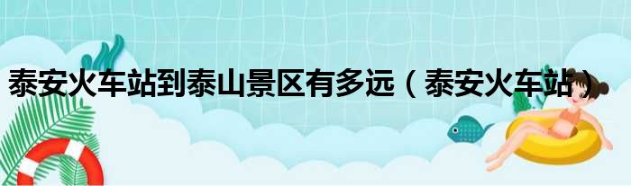 泰安火车站到泰山景区有多远（泰安火车站）