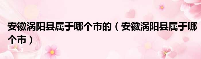 安徽涡阳县属于哪个市的（安徽涡阳县属于哪个市）