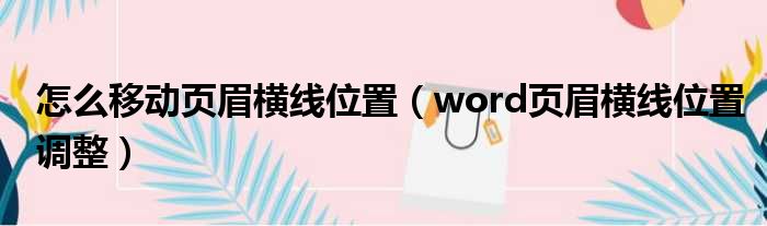 怎么移动页眉横线位置（word页眉横线位置调整）