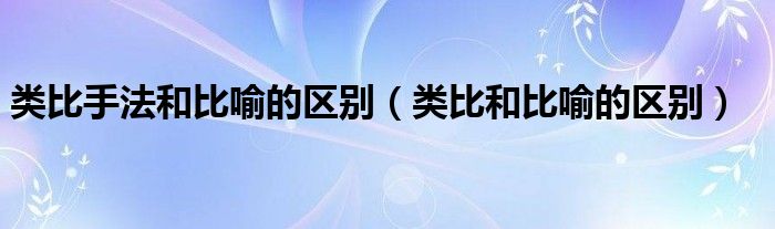 类比手法和比喻的区别（类比和比喻的区别）